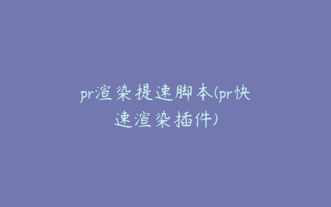 pr渲染提速脚本(pr快速渲染插件)