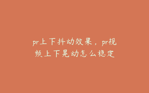 pr上下抖动效果，pr视频上下晃动怎么稳定