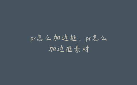 pr怎么加边框，pr怎么加边框素材