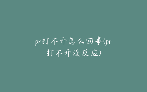 pr打不开怎么回事(pr打不开没反应)