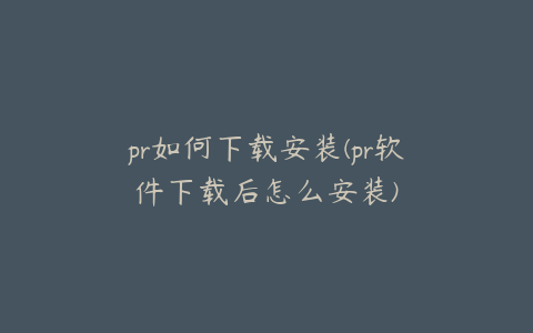 pr如何下载安装(pr软件下载后怎么安装)