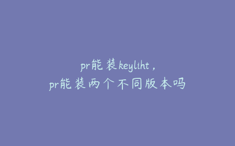 pr能装keyliht，pr能装两个不同版本吗