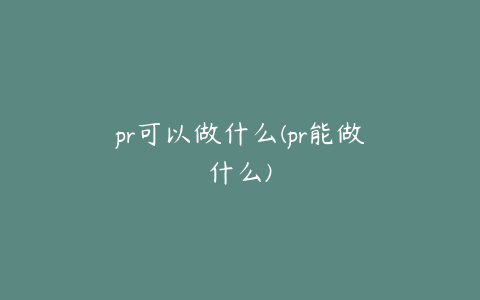 pr可以做什么(pr能做什么)