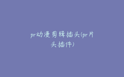 pr动漫剪辑插头(pr片头插件)