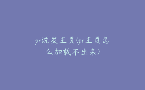 pr说发主页(pr主页怎么加载不出来)