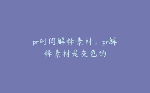 pr时间解释素材，pr解释素材是灰色的