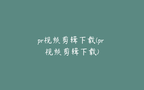 pr视频剪辑下载(pr 视频剪辑下载)