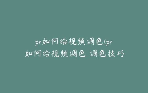 pr如何给视频调色(pr如何给视频调色 调色技巧)