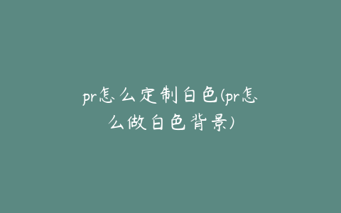 pr怎么定制白色(pr怎么做白色背景)