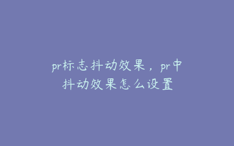 pr标志抖动效果，pr中抖动效果怎么设置