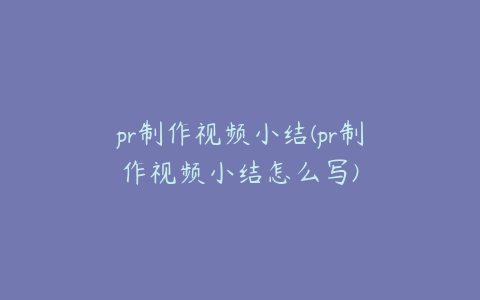 pr制作视频小结(pr制作视频小结怎么写)