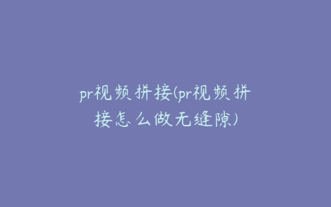 pr视频拼接(pr视频拼接怎么做无缝隙)