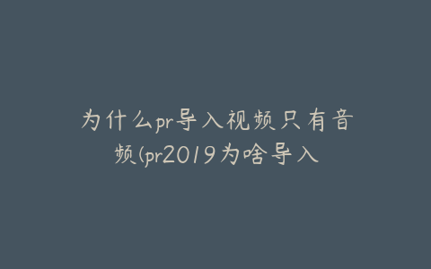 为什么pr导入视频只有音频(pr2019为啥导入的视频只有音频)