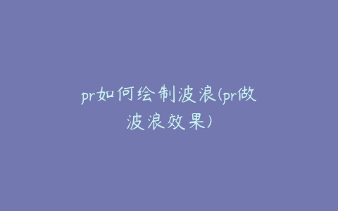 pr如何绘制波浪(pr做波浪效果)