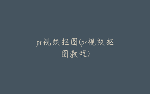 pr视频抠图(pr视频抠图教程)