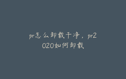 pr怎么卸载干净，pr2020如何卸载