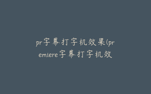 pr字幕打字机效果(premiere字幕打字机效果)