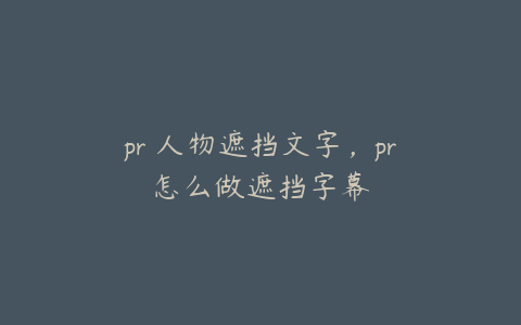 pr 人物遮挡文字，pr怎么做遮挡字幕