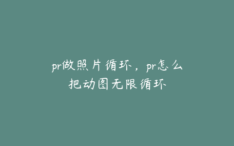 pr做照片循环，pr怎么把动图无限循环