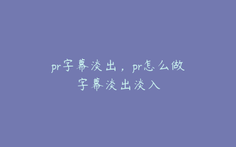 pr字幕淡出，pr怎么做字幕淡出淡入