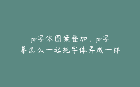 pr字体图案叠加，pr字幕怎么一起把字体弄成一样的？