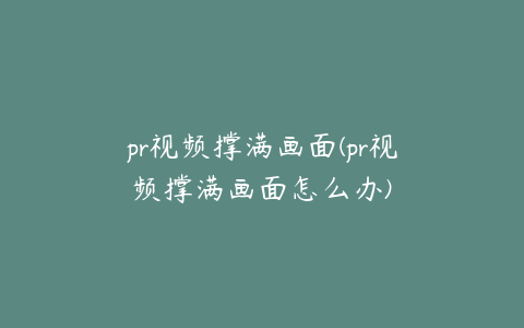 pr视频撑满画面(pr视频撑满画面怎么办)