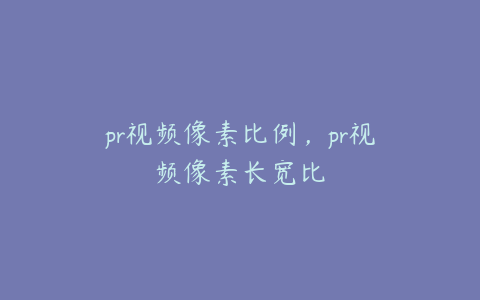 pr视频像素比例，pr视频像素长宽比