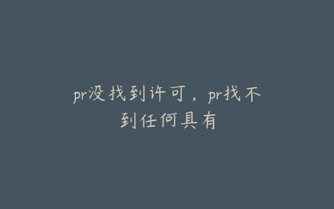 pr没找到许可，pr找不到任何具有