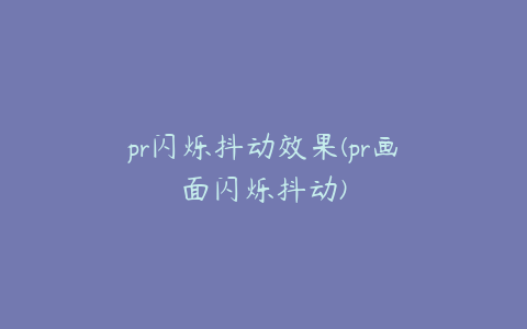 pr闪烁抖动效果(pr画面闪烁抖动)