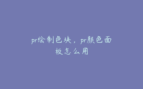 pr绘制色块，pr颜色面板怎么用