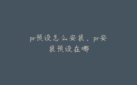 pr预设怎么安装，pr安装预设在哪