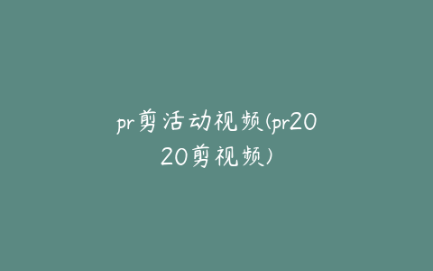 pr剪活动视频(pr2020剪视频)