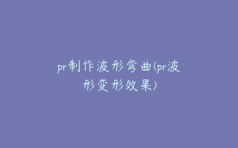 pr制作波形弯曲(pr波形变形效果)