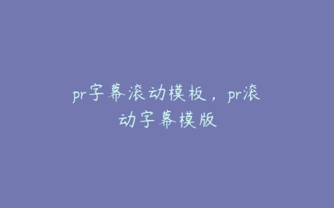 pr字幕滚动模板，pr滚动字幕模版