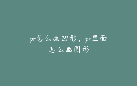 pr怎么画凹形，pr里面怎么画图形