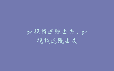 pr 视频滤镜丢失，pr视频滤镜丢失