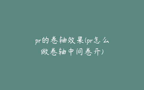 pr的卷轴效果(pr怎么做卷轴中间卷开)