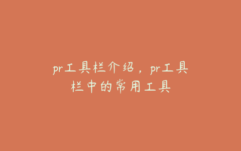 pr工具栏介绍，pr工具栏中的常用工具