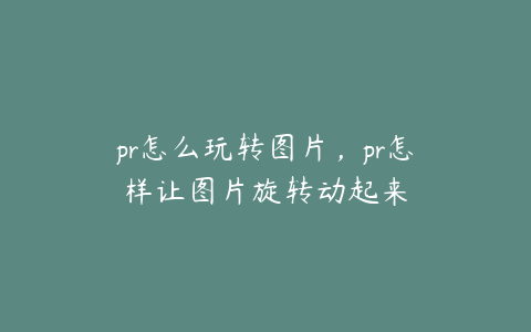 pr怎么玩转图片，pr怎样让图片旋转动起来