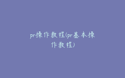 pr操作教程(pr基本操作教程)