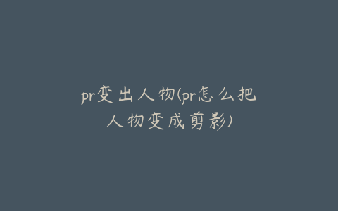 pr变出人物(pr怎么把人物变成剪影)