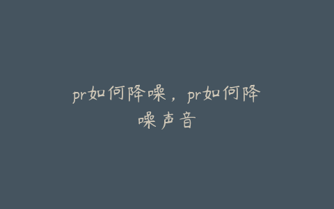 pr如何降噪，pr如何降噪声音