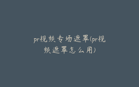 pr视频专场遮罩(pr视频遮罩怎么用)