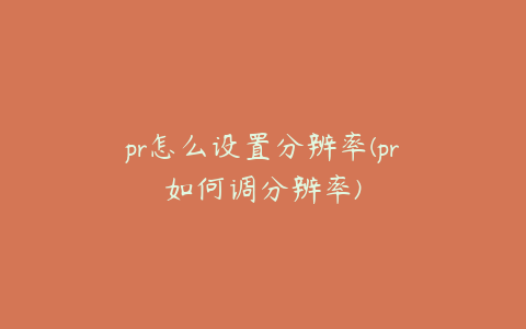 pr怎么设置分辨率(pr如何调分辨率)