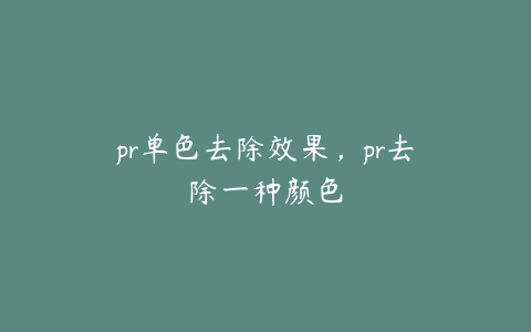 pr单色去除效果，pr去除一种颜色