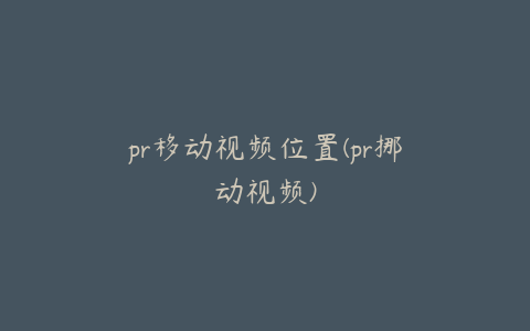 pr移动视频位置(pr挪动视频)