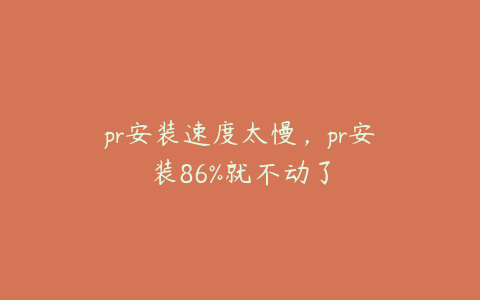 pr安装速度太慢，pr安装86%就不动了