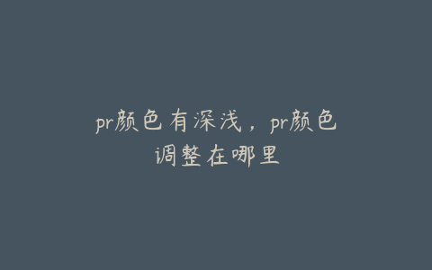 pr颜色有深浅，pr颜色调整在哪里