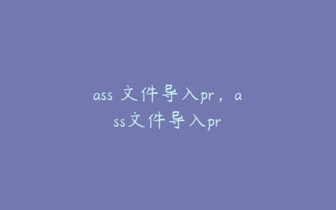 ass 文件导入pr，ass文件导入pr