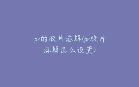 pr的胶片溶解(pr胶片溶解怎么设置)